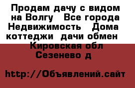 Продам дачу с видом на Волгу - Все города Недвижимость » Дома, коттеджи, дачи обмен   . Кировская обл.,Сезенево д.